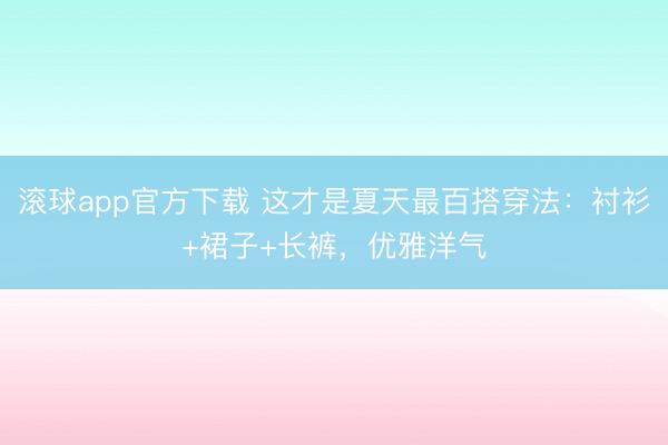滚球app官方下载 这才是夏天最百搭穿法：衬衫+裙子+长裤，优雅洋气