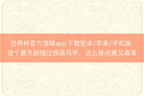 世界杯官方滚球app下载安卓/苹果/手机版 这个夏天别错过西装马甲，这么穿闲雅又高等