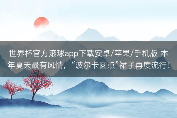 世界杯官方滚球app下载安卓/苹果/手机版 本年夏天最有风情，“波尔卡圆点”裙子再度流行！