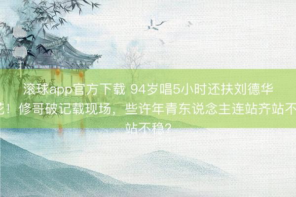 滚球app官方下载 94岁唱5小时还扶刘德华献花！修哥破记载现场，些许年青东说念主连站齐站不稳？