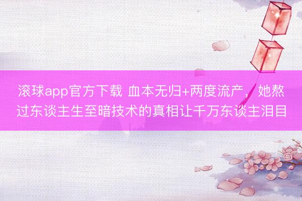 滚球app官方下载 血本无归+两度流产，她熬过东谈主生至暗技术的真相让千万东谈主泪目