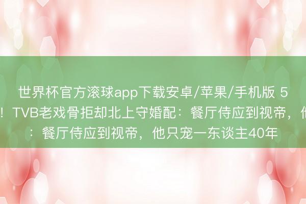 世界杯官方滚球app下载安卓/苹果/手机版 58岁粉红袜配妻上街！TVB老戏骨拒却北上守婚配：餐厅侍应到视帝，他只宠一东谈主40年