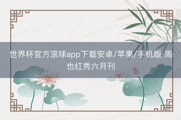世界杯官方滚球app下载安卓/苹果/手机版 周也红秀六月刊
