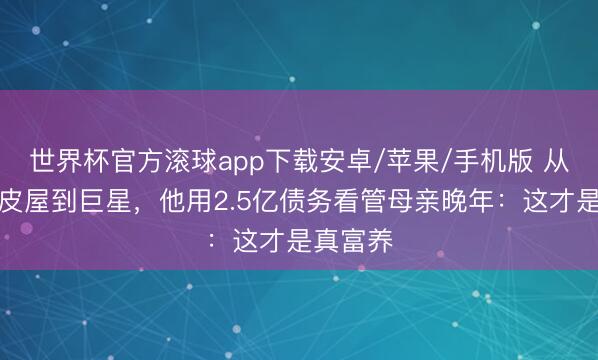 世界杯官方滚球app下载安卓/苹果/手机版 从天台铁皮屋到巨星，他用2.5亿债务看管母亲晚年：这才是真富养