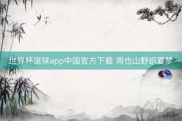 世界杯滚球app中国官方下载 周也山野织夏梦