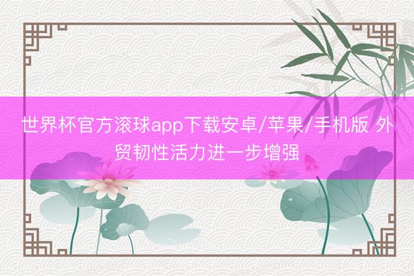 世界杯官方滚球app下载安卓/苹果/手机版 外贸韧性活力进一步增强