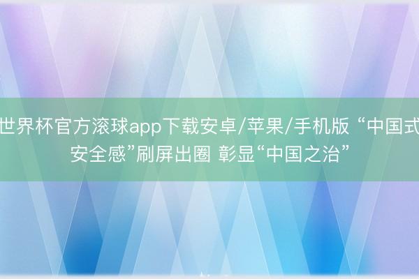 世界杯官方滚球app下载安卓/苹果/手机版 “中国式安全感”刷屏出圈 彰显“中国之治”