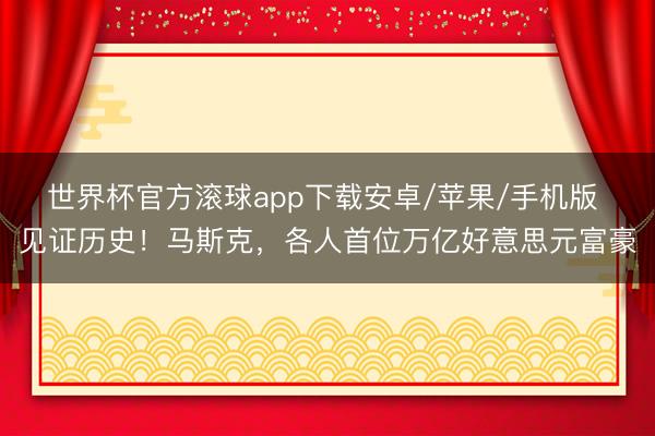 世界杯官方滚球app下载安卓/苹果/手机版 见证历史！马斯克，各人首位万亿好意思元富豪