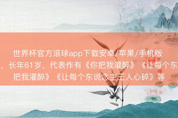 世界杯官方滚球app下载安卓/苹果/手机版 著明歌手黄大炜离世，长年61岁，代表作有《你把我灌醉》《让每个东说念主王人心碎》等
