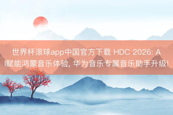 世界杯滚球app中国官方下载 HDC 2026: AI赋能鸿蒙音乐体验， 华为音乐专属音乐助手升级!