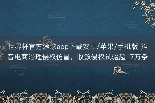 世界杯官方滚球app下载安卓/苹果/手机版 抖音电商治理侵权仿冒，收敛侵权试验超17万条