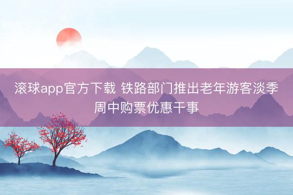 滚球app官方下载 铁路部门推出老年游客淡季周中购票优惠干事