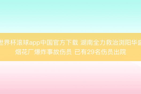 世界杯滚球app中国官方下载 湖南全力救治浏阳华盛烟花厂爆炸事故伤员 已有29名伤员出院
