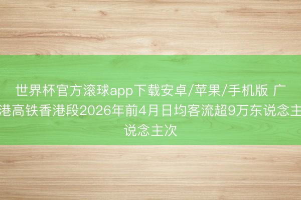 世界杯官方滚球app下载安卓/苹果/手机版 广深港高铁香港段2026年前4月日均客流超9万东说念主次