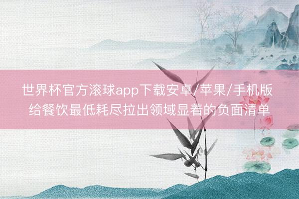 世界杯官方滚球app下载安卓/苹果/手机版 给餐饮最低耗尽拉出领域显着的负面清单