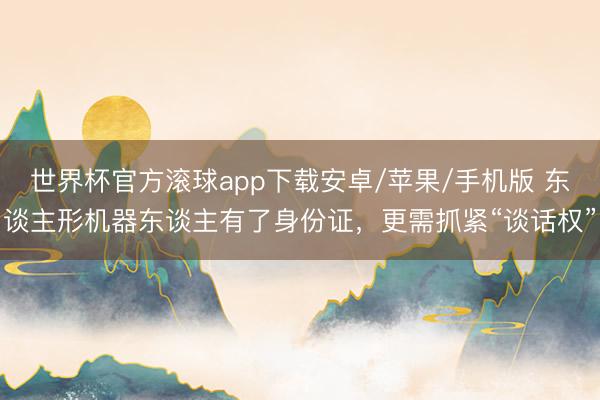 世界杯官方滚球app下载安卓/苹果/手机版 东谈主形机器东谈主有了身份证，更需抓紧“谈话权”