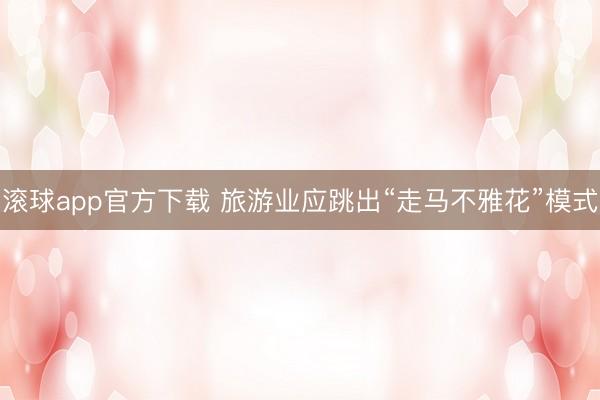 滚球app官方下载 旅游业应跳出“走马不雅花”模式