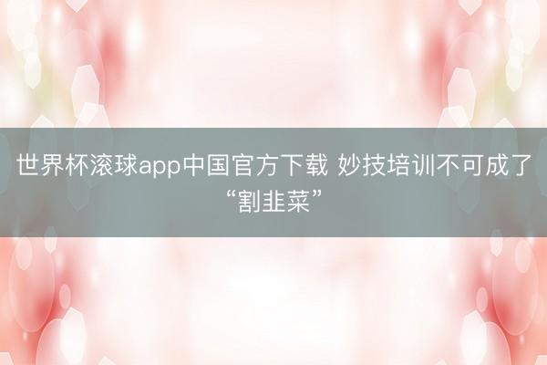 世界杯滚球app中国官方下载 妙技培训不可成了“割韭菜”