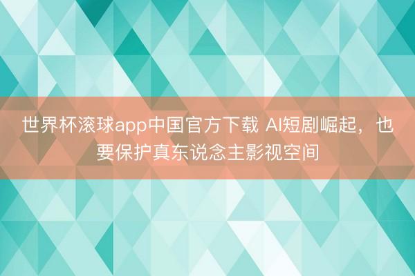 世界杯滚球app中国官方下载 AI短剧崛起，也要保护真东说念主影视空间