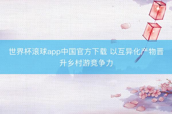 世界杯滚球app中国官方下载 以互异化产物晋升乡村游竞争力