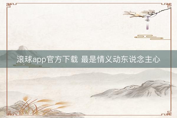 滚球app官方下载 最是情义动东说念主心