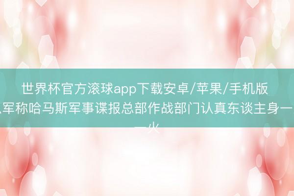 世界杯官方滚球app下载安卓/苹果/手机版 以军称哈马斯军事谍报总部作战部门认真东谈主身一火