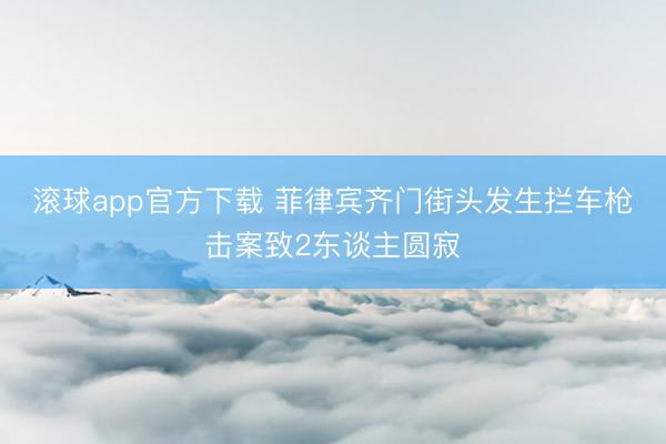 滚球app官方下载 菲律宾齐门街头发生拦车枪击案致2东谈主圆寂