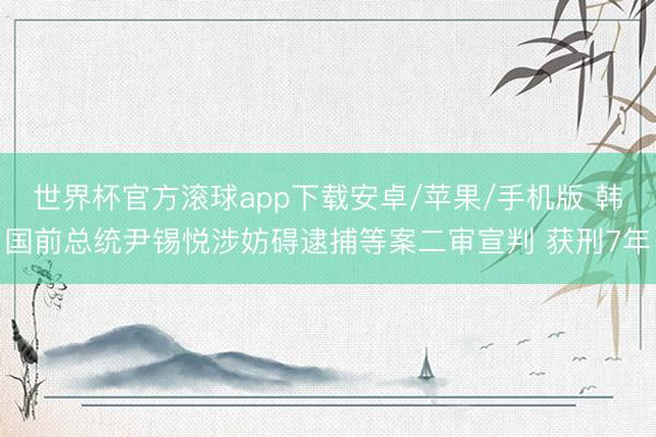 世界杯官方滚球app下载安卓/苹果/手机版 韩国前总统尹锡悦涉妨碍逮捕等案二审宣判 获刑7年