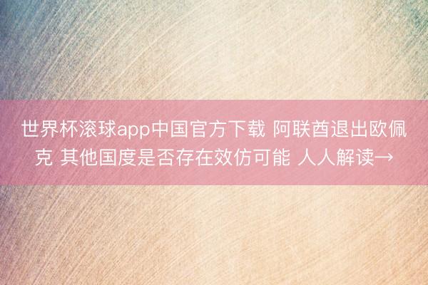 世界杯滚球app中国官方下载 阿联酋退出欧佩克 其他国度是否存在效仿可能 人人解读→