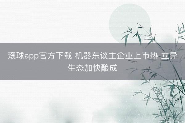 滚球app官方下载 机器东谈主企业上市热 立异生态加快酿成