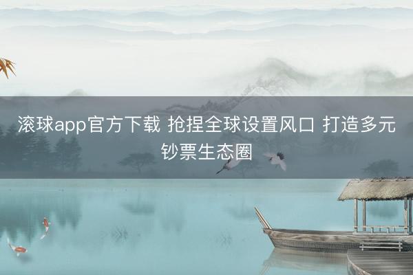 滚球app官方下载 抢捏全球设置风口 打造多元钞票生态圈