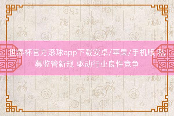 世界杯官方滚球app下载安卓/苹果/手机版 私募监管新规 驱动行业良性竞争