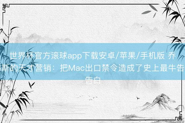 世界杯官方滚球app下载安卓/苹果/手机版 乔布斯的天才营销：把Mac出口禁令造成了史上最牛告白