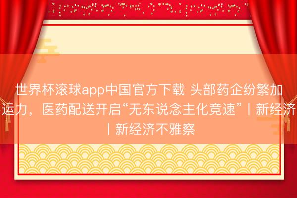世界杯滚球app中国官方下载 头部药企纷繁加码奢睿运力，医药配送开启“无东说念主化竞速”丨新经济不雅察