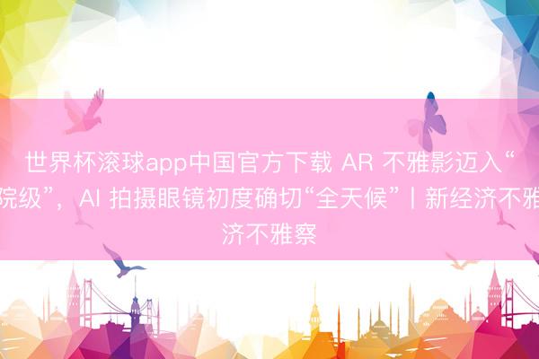 世界杯滚球app中国官方下载 AR 不雅影迈入“影院级”，AI 拍摄眼镜初度确切“全天候”丨新经济不雅察