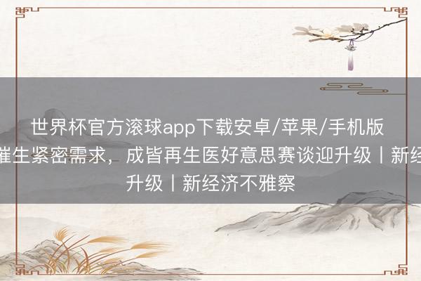 世界杯官方滚球app下载安卓/苹果/手机版 秀雅经济催生紧密需求，成皆再生医好意思赛谈迎升级丨新经济不雅察
