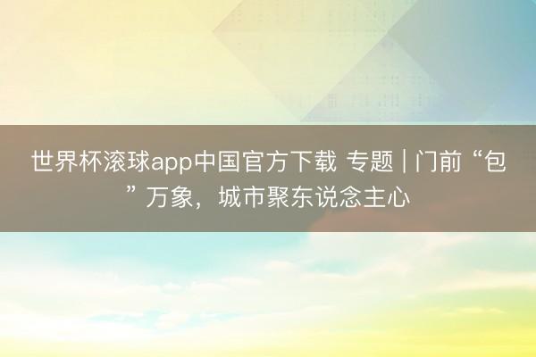 世界杯滚球app中国官方下载 专题 | 门前 “包” 万象,城市聚东说念主心