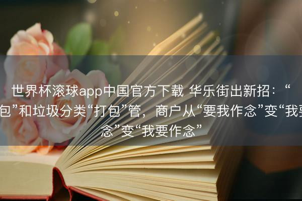 世界杯滚球app中国官方下载 华乐街出新招：“门前三包”和垃圾分类“打包”管，商户从“要我作念”变“我要作念”