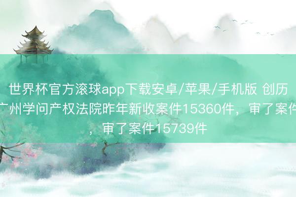 世界杯官方滚球app下载安卓/苹果/手机版 创历史新高！广州学问产权法院昨年新收案件15360件，审了案件15739件