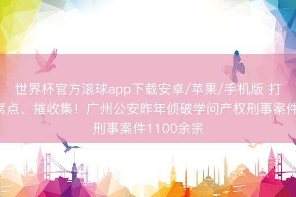 世界杯官方滚球app下载安卓/苹果/手机版 打泉源、端窝点、摧收集！广州公安昨年侦破学问产权刑事案件1100余宗