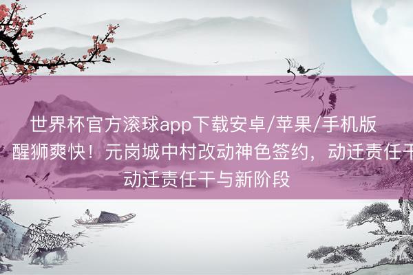 世界杯官方滚球app下载安卓/苹果/手机版 喜气洋洋,醒狮爽快!元岗城中村改动神色签约,动迁责任干与新阶段