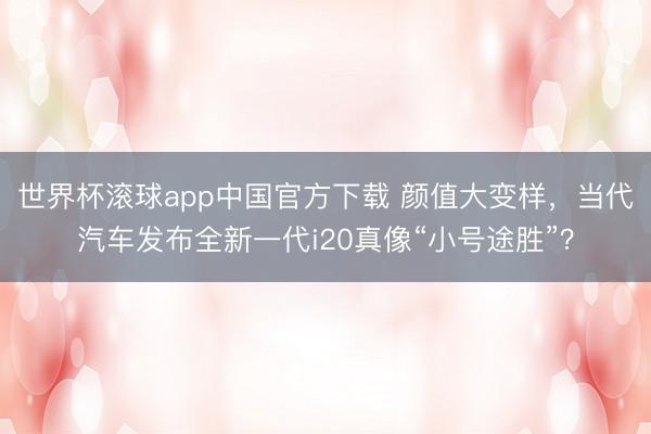 世界杯滚球app中国官方下载 颜值大变样，当代汽车发布全新一代i20真像“小号途胜”？