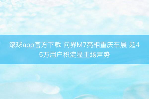 滚球app官方下载 问界M7亮相重庆车展 超45万用户积淀显主场声势