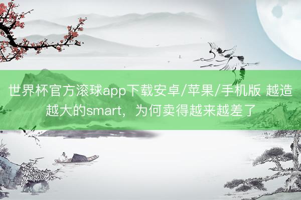 世界杯官方滚球app下载安卓/苹果/手机版 越造越大的smart，为何卖得越来越差了