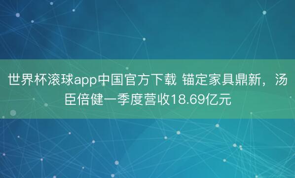 世界杯滚球app中国官方下载 锚定家具鼎新，汤臣倍健一季度营收18.69亿元