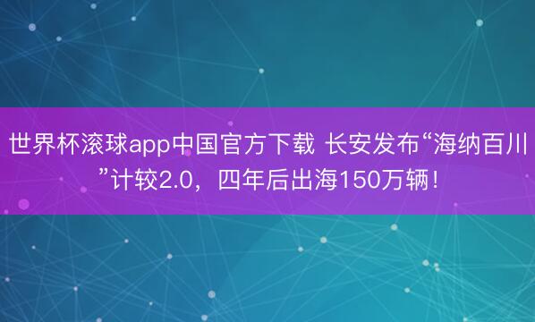 世界杯滚球app中国官方下载 长安发布“海纳百川”计较2.0，四年后出海150万辆！