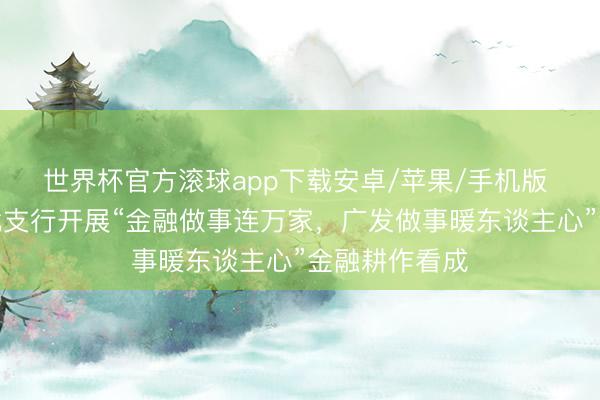 世界杯官方滚球app下载安卓/苹果/手机版 广发银行江北支行开展“金融做事连万家,广发做事暖东谈主心”金融耕作看成