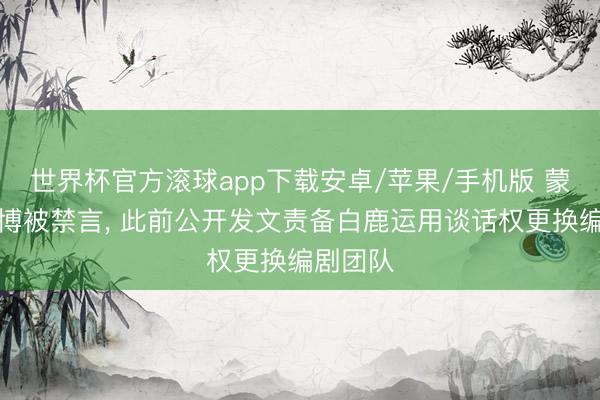 世界杯官方滚球app下载安卓/苹果/手机版 蒙淇淇微博被禁言， 此前公开发文责备白鹿运用谈话权更换编剧团队