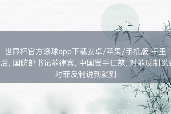 世界杯官方滚球app下载安卓/苹果/手机版 千里默5天后, 国防部书记菲律宾, 中国罢手仁慈, 对菲反制说到就到