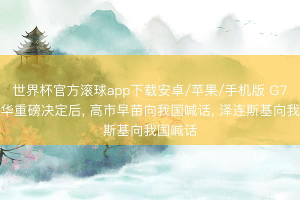 世界杯官方滚球app下载安卓/苹果/手机版 G7告示对华重磅决定后, 高市早苗向我国喊话, 泽连斯基向我国喊话